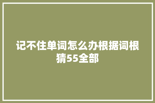 记不住单词怎么办根据词根猜55全部