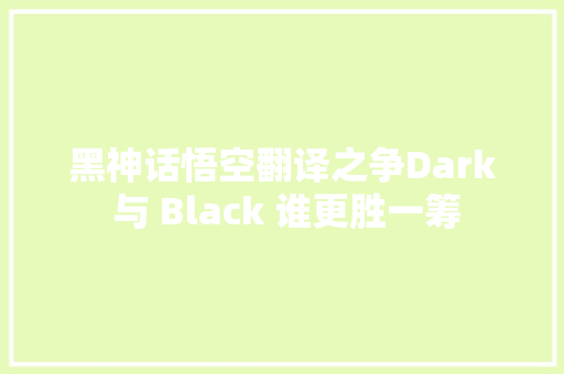 黑神话悟空翻译之争Dark 与 Black 谁更胜一筹