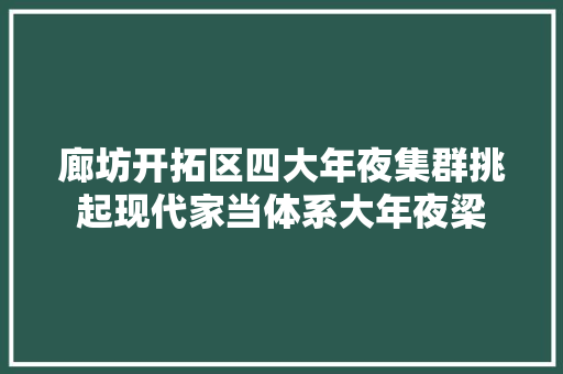 廊坊开拓区四大年夜集群挑起现代家当体系大年夜梁 汽车知识