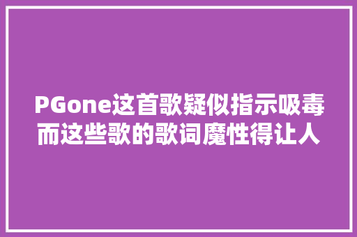 PGone这首歌疑似指示吸毒而这些歌的歌词魔性得让人想哭