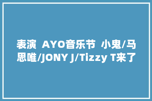 表演  AYO音乐节  小鬼/马思唯/JONY J/Tizzy T来了