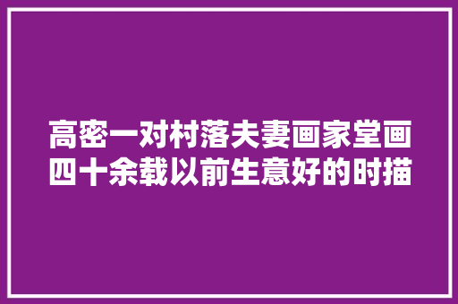 高密一对村落夫妻画家堂画四十余载以前生意好的时描绘都是一车一车地装