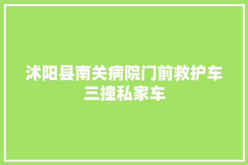 沭阳县南关病院门前救护车三撞私家车