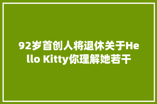 92岁首创人将退休关于Hello Kitty你理解她若干 休闲娱乐