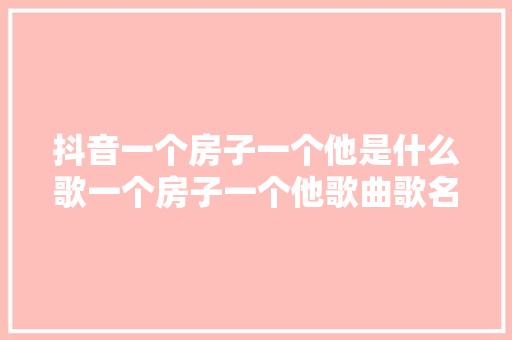 抖音一个房子一个他是什么歌一个房子一个他歌曲歌名歌词分享 休闲娱乐