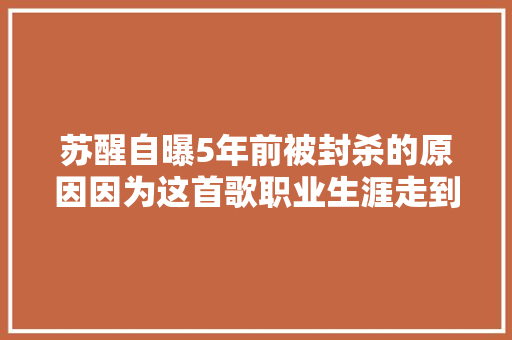 苏醒自曝5年前被封杀的原因因为这首歌职业生涯走到尽头