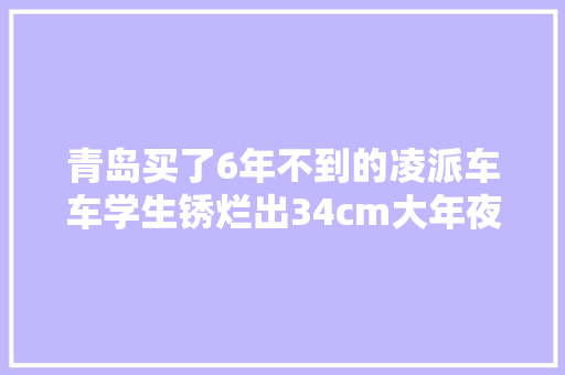青岛买了6年不到的凌派车车学生锈烂出34cm大年夜窟窿