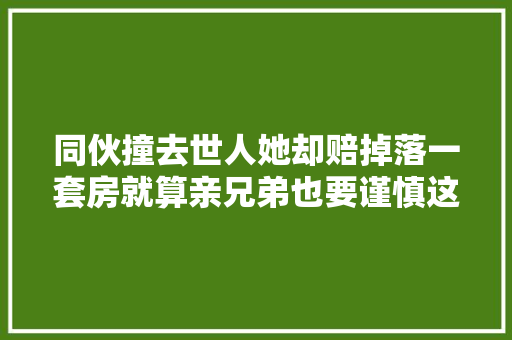 同伙撞去世人她却赔掉落一套房就算亲兄弟也要谨慎这事风险太大年夜