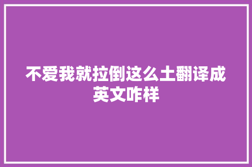 不爱我就拉倒这么土翻译成英文咋样