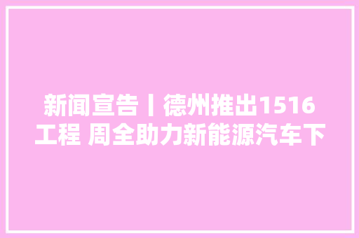 新闻宣告丨德州推出1516工程 周全助力新能源汽车下乡