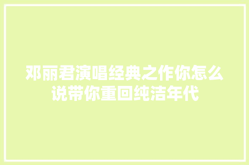 邓丽君演唱经典之作你怎么说带你重回纯洁年代