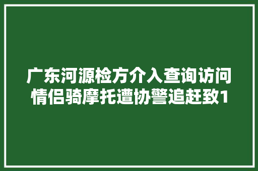 广东河源检方介入查询访问情侣骑摩托遭协警追赶致1去世1伤