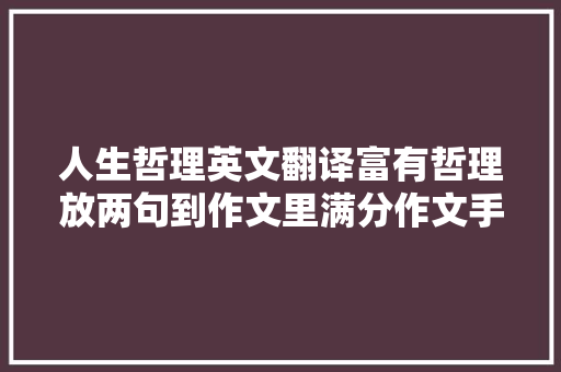 人生哲理英文翻译富有哲理放两句到作文里满分作文手到擒来