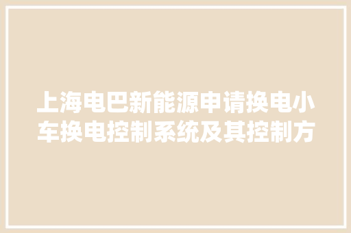 上海电巴新能源申请换电小车换电控制系统及其控制方法专利提高解锁稳定性和安然性