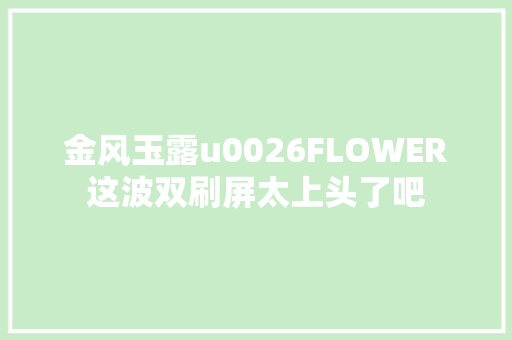 金风玉露u0026FLOWER这波双刷屏太上头了吧