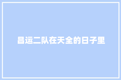 昌运二队在天全的日子里 汽车知识