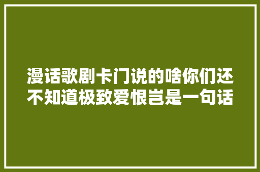 漫话歌剧卡门说的啥你们还不知道极致爱恨岂是一句话能说清