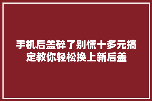手机后盖碎了别慌十多元搞定教你轻松换上新后盖 汽车知识