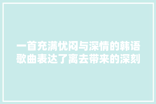 一首充满忧闷与深情的韩语歌曲表达了离去带来的深刻悲哀