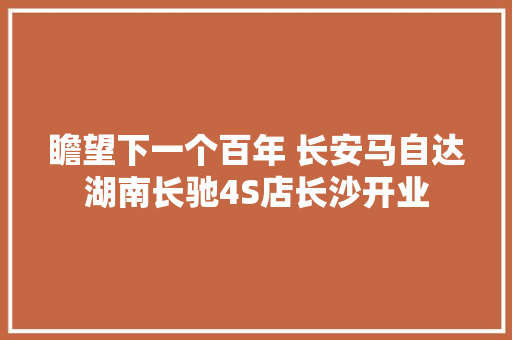 瞻望下一个百年 长安马自达湖南长驰4S店长沙开业