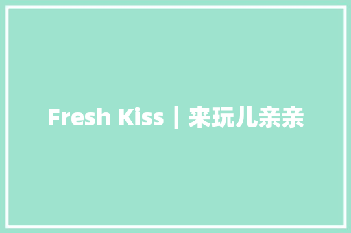 Fresh Kiss｜来玩儿亲亲