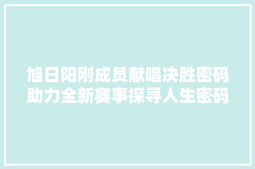 旭日阳刚成员献唱决胜密码助力全新赛事探寻人生密码