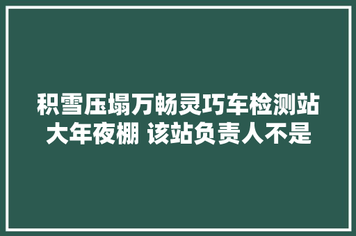 积雪压塌万畅灵巧车检测站大年夜棚 该站负责人不是压塌是自行拆除