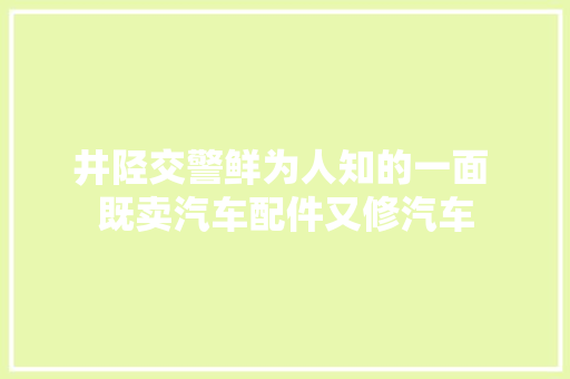 井陉交警鲜为人知的一面 既卖汽车配件又修汽车