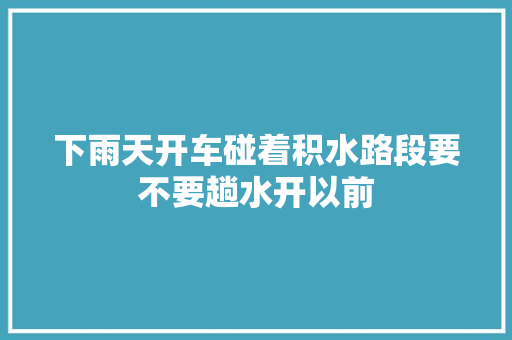 下雨天开车碰着积水路段要不要趟水开以前