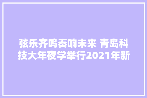 弦乐齐鸣奏响未来 青岛科技大年夜学举行2021年新年音乐会