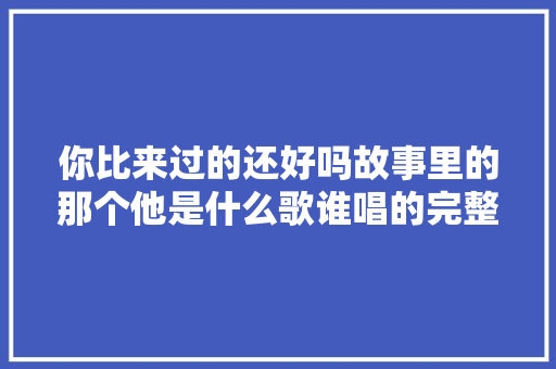 你比来过的还好吗故事里的那个他是什么歌谁唱的完整歌词介绍 休闲娱乐