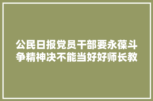 公民日报党员干部要永葆斗争精神决不能当好好师长教师