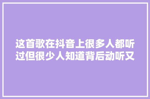 这首歌在抖音上很多人都听过但很少人知道背后动听又温馨的故事