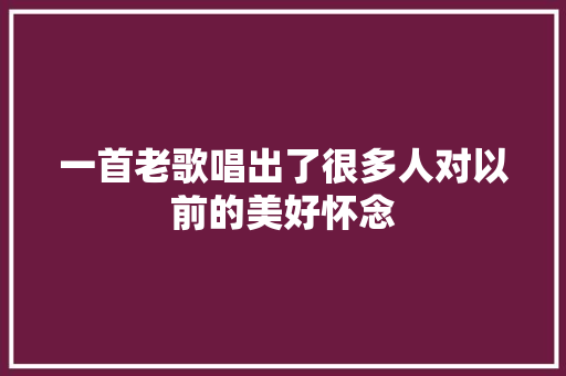 一首老歌唱出了很多人对以前的美好怀念