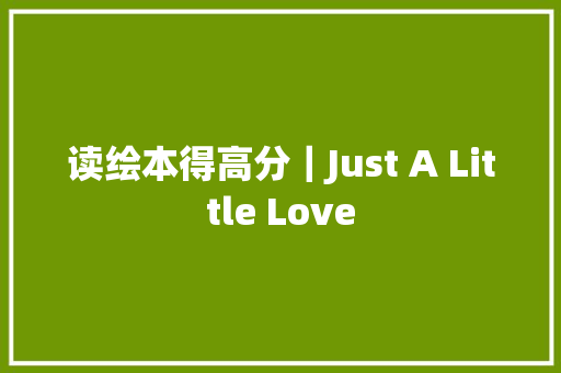 读绘本得高分｜Just A Little Love