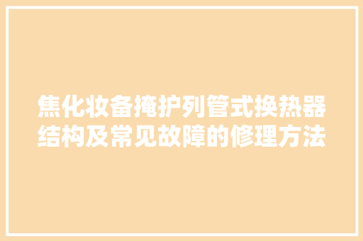 焦化妆备掩护列管式换热器结构及常见故障的修理方法
