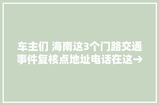 车主们 海南这3个门路交通事件复核点地址电话在这→