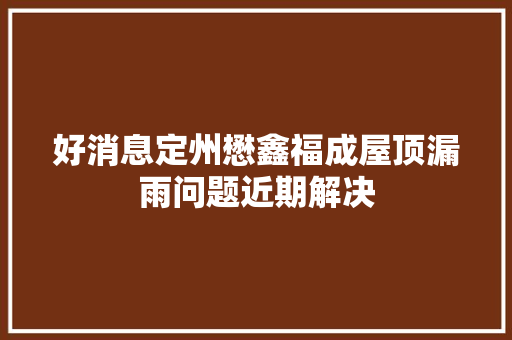 好消息定州懋鑫福成屋顶漏雨问题近期解决