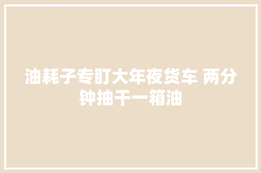 油耗子专盯大年夜货车 两分钟抽干一箱油