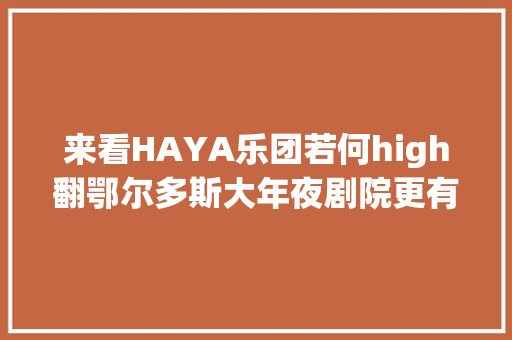 来看HAYA乐团若何high翻鄂尔多斯大年夜剧院更有幕后独家专访