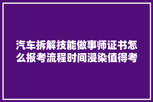 汽车拆解技能做事师证书怎么报考流程时间浸染值得考吗