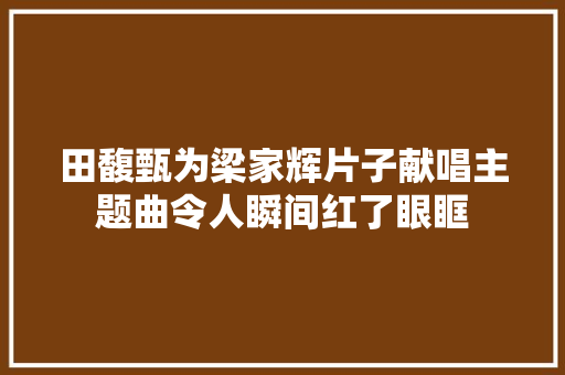 田馥甄为梁家辉片子献唱主题曲令人瞬间红了眼眶