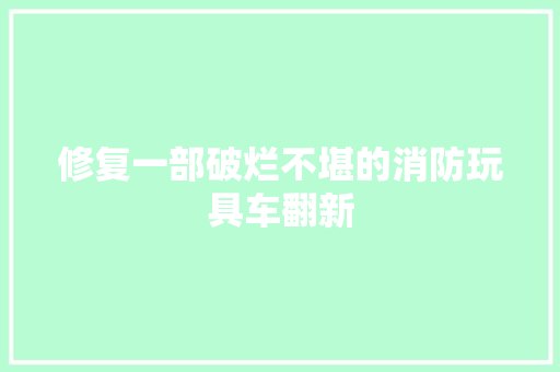 修复一部破烂不堪的消防玩具车翻新 汽车知识