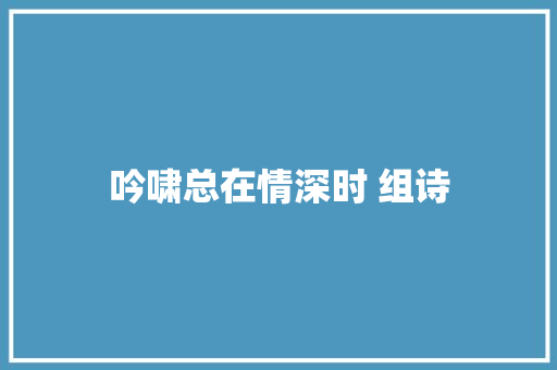 吟啸总在情深时 组诗