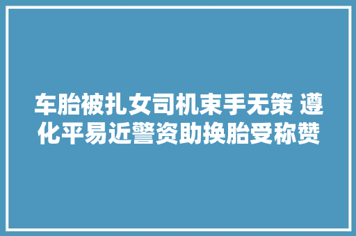 车胎被扎女司机束手无策 遵化平易近警资助换胎受称赞