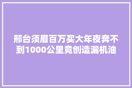 邢台须眉百万买大年夜奔不到1000公里竟创造漏机油