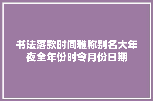 书法落款时间雅称别名大年夜全年份时令月份日期