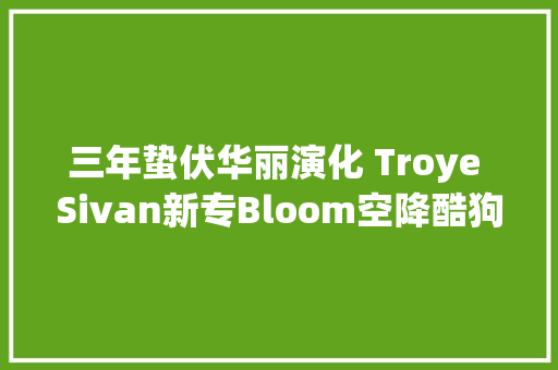 三年蛰伏华丽演化 Troye Sivan新专Bloom空降酷狗