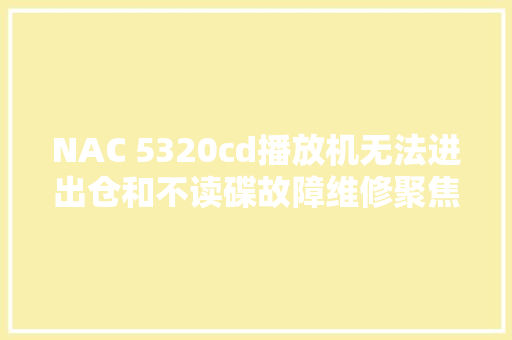NAC 5320cd播放机无法进出仓和不读碟故障维修聚焦调解方法