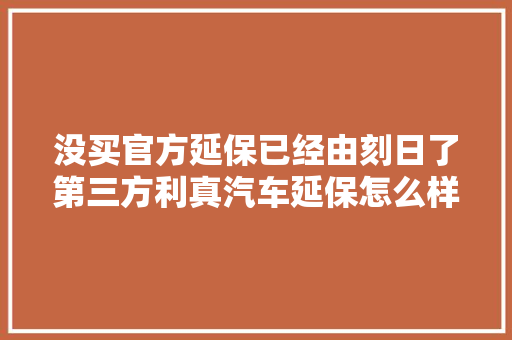没买官方延保已经由刻日了第三方利真汽车延保怎么样